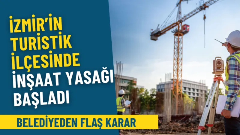 Belediyeden flaş karar: İzmir’in turistik ilçesinde yaz boyu inşaat yasağı resmen başladı