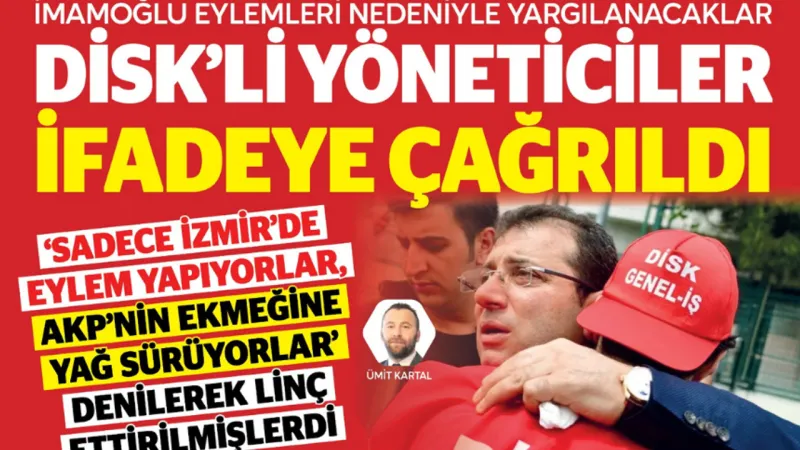 İmamoğlu eylemleri nedeniyle yargılanacaklar: DİSK’li yöneticiler ifadeye çağrıldı
