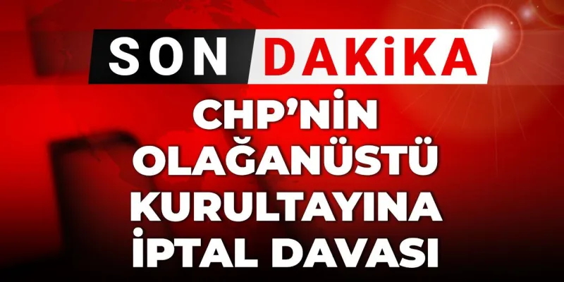 CHP Olağanüstü Kurultayı İptal mi Edilecek? Şok Dava!