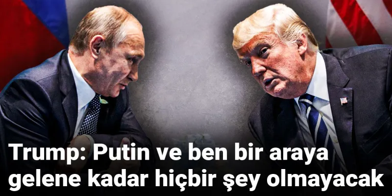 Trump'tan Şok Sözler: Putin'le Görüşmeden Çözüm Yok!