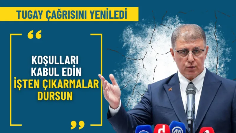 Tugay çağrısını yeniledi: Koşulları kabul edin, işten çıkarmalar dursun