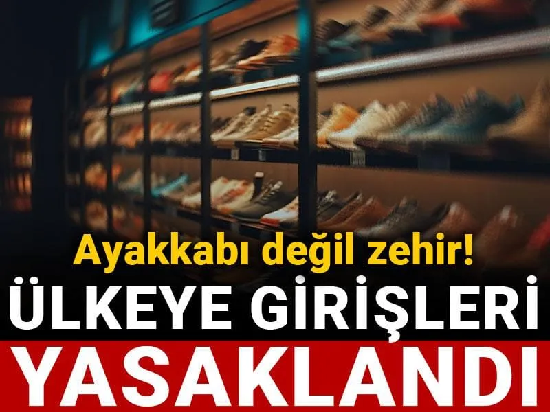 Ülkeye girişleri yasaklandı: Ayakkabı değil zehir!