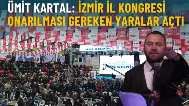 Ümit Kartal: İzmir İl Kongresi onarılması gereken yaralar açtı